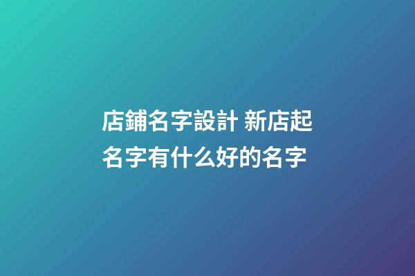 店鋪名字設計 新店起名字有什么好的名字-第1張-店鋪起名-玄機派
